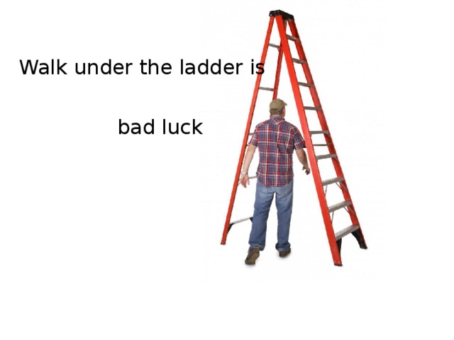 Walk under the ladder is bad luck 