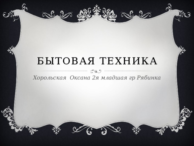 Бытовая техника Хорольская Оксана 2я младшая гр Рябинка 
