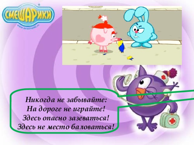 Никогда не забывайте: На дороге не играйте! Здесь опасно зазеваться! Здесь не место баловаться! 