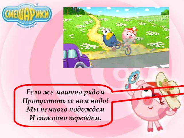 Если же машина рядом Пропустить ее нам надо! Мы немного подождем И спокойно перейдем. 