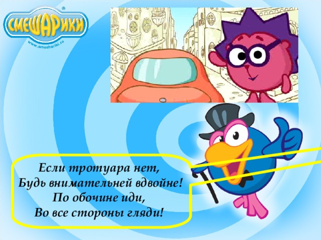 Если тротуара нет,  Будь внимательней вдвойне! По обочине иди, Во все стороны гляди! 