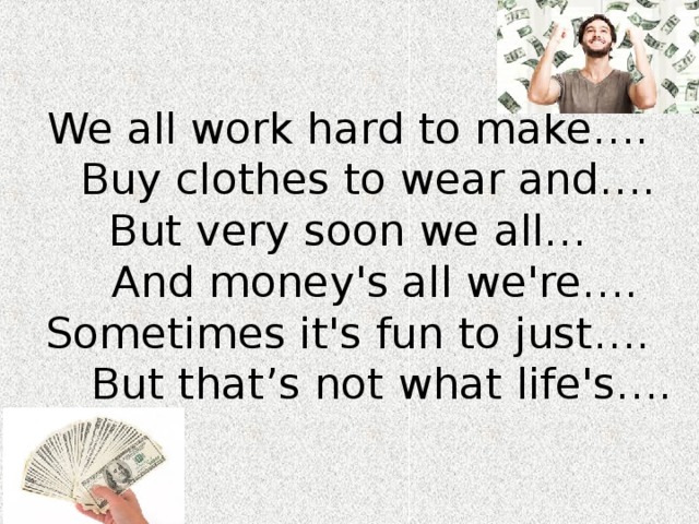 We all work hard to make….  Buy clothes to wear and….  But very soon we all…  And money's all we're….  Sometimes it's fun to just….  But that’s not what life's…. 