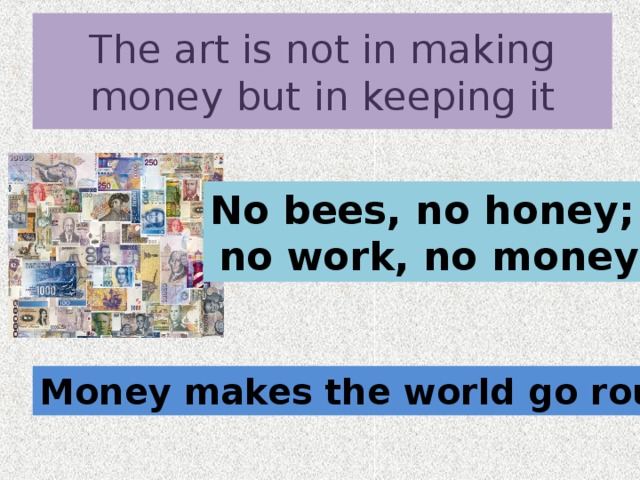 The art is not in making money but in keeping it No bees, no honey; no work, no money Money makes the world go round 