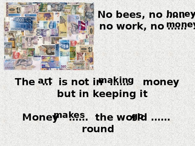 No bees, no ……  no work, no …… honey money making art The   … is not in …… money  but in keeping it makes go Money …… the world …… round 
