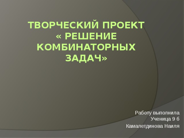 Творческий проект  « Решение комбинаторных задач» Работу выполнила  Ученица 9 б Камалетдинова Наиля 