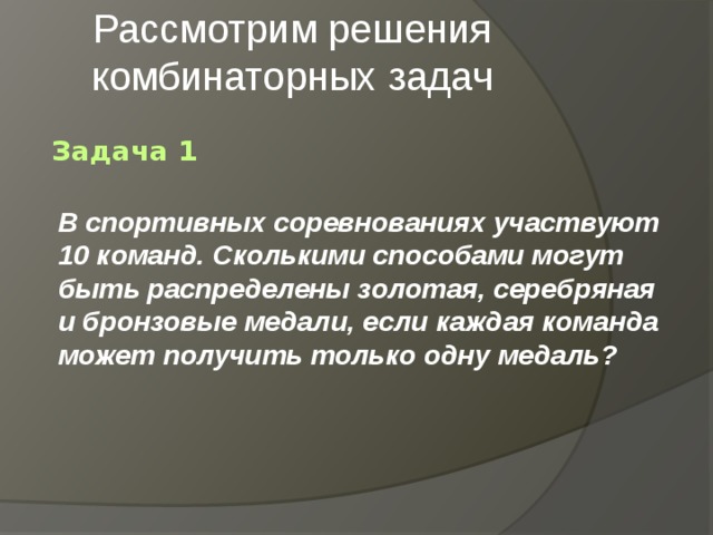 Рассмотрим решения комбинаторных задач Задача 1 В спортивных соревнованиях участвуют 10 команд. Сколькими способами могут быть распределены золотая, серебряная и бронзовые медали, если каждая команда может получить только одну медаль? 