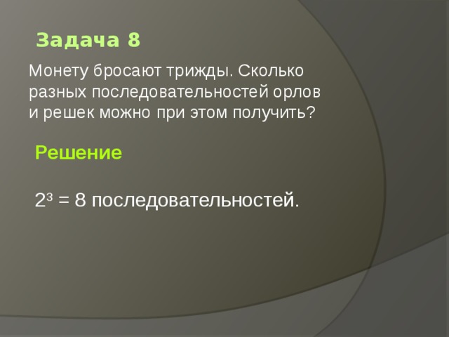 Задача 8 Монету бросают трижды. Сколько разных последовательностей орлов и решек можно при этом получить?   Решение  2 3  = 8 последовательностей. 