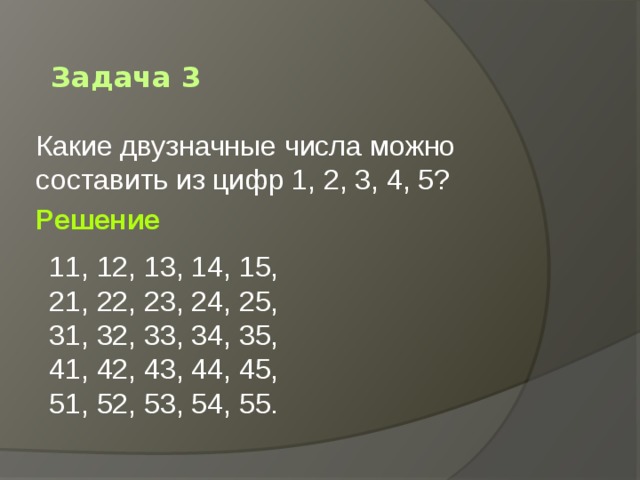 Задача 3 Какие двузначные числа можно составить из цифр 1, 2, 3, 4, 5? Решение 11, 12, 13, 14, 15, 21, 22, 23, 24, 25, 31, 32, 33, 34, 35, 41, 42, 43, 44, 45, 51, 52, 53, 54, 55. 