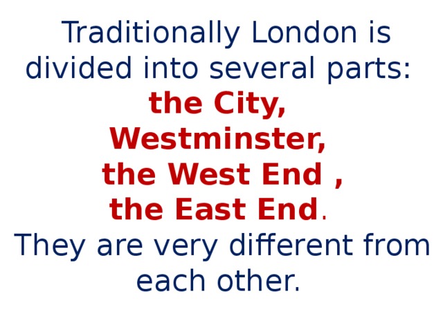   Traditionally London is divided into several parts:  the City,  Westminster,  the West End ,  the East End .  They are very different from each other.   