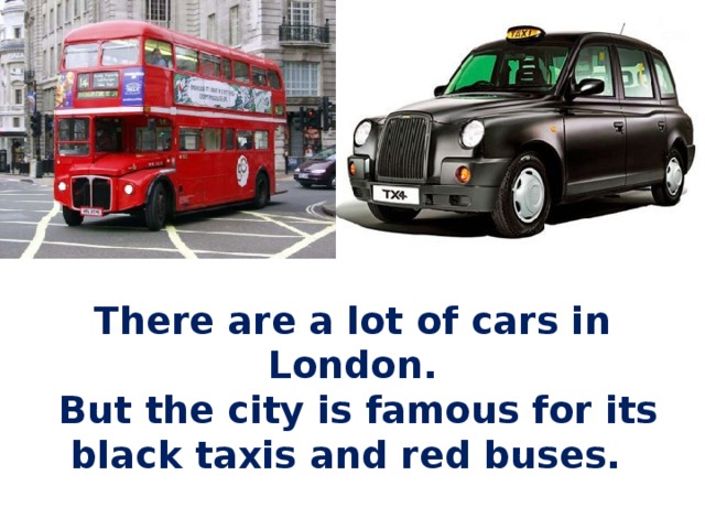 There are a lot of cars in London.  But the city is famous for its black taxis and red buses.   