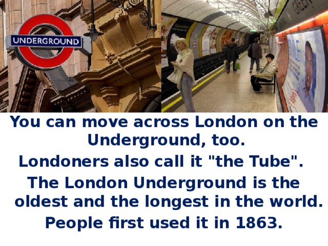 You can move across London on the Underground, too. Londoners also call it 