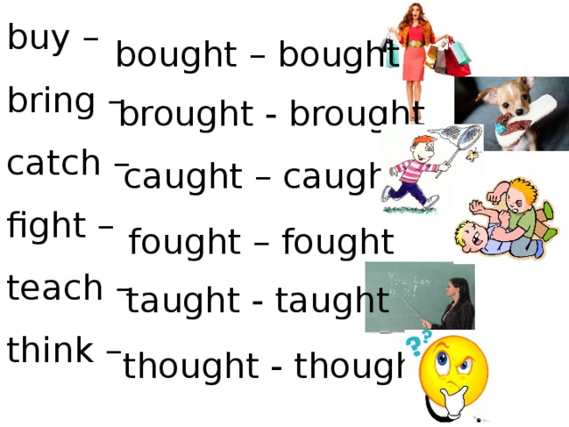 buy – bring – catch – fight – teach – think – bought – bought brought - brought caught – caught fought – fought taught - taught thought - thought 
