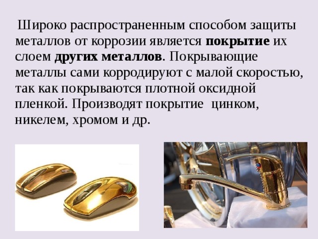  Широко распространенным способом защиты металлов от коррозии является покрытие их слоем других металлов . Покрывающие металлы сами корродируют с малой скоростью, так как покрываются плотной оксидной пленкой. Производят покрытие цинком, никелем, хромом и др. 