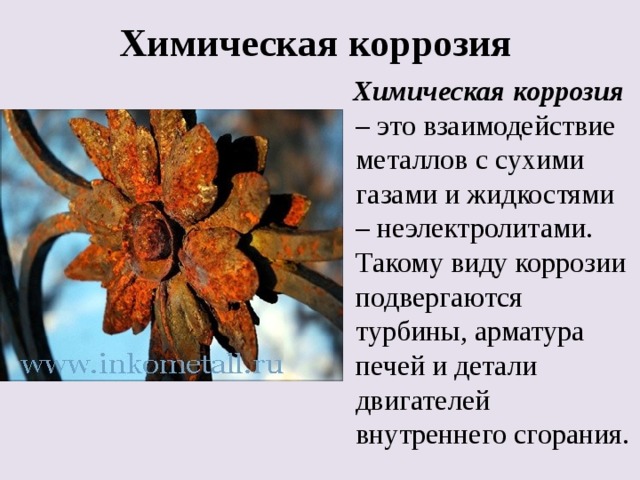 Химическая коррозия  Химическая коррозия – это взаимодействие металлов с сухими газами и жидкостями – неэлектролитами. Такому виду коррозии подвергаются турбины, арматура печей и детали двигателей внутреннего сгорания. 