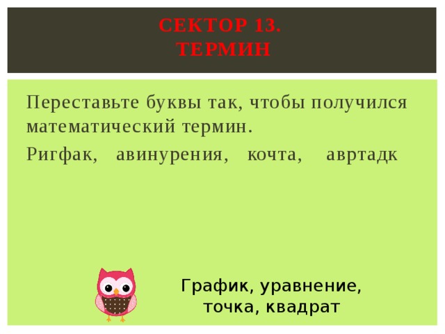 Сектор 13.  Термин   Переставьте буквы так, чтобы получился математический термин. Ригфак, авинурения, кочта, авртадк График, уравнение, точка, квадрат 
