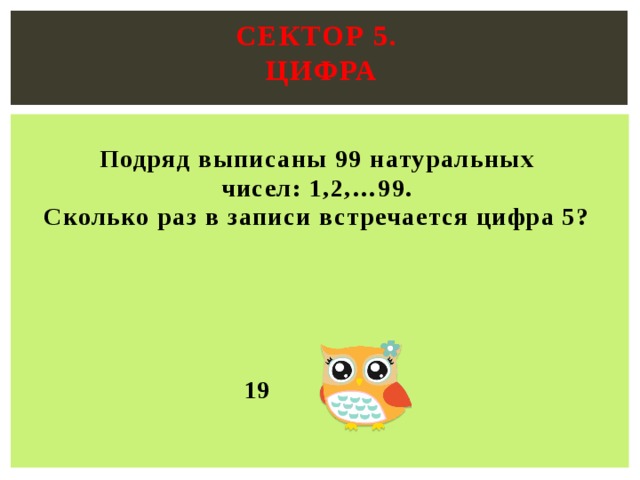 Сектор 5.  Цифра   Подряд выписаны 99 натуральных  чисел: 1,2,…99. Сколько раз в записи встречается цифра 5? 19 