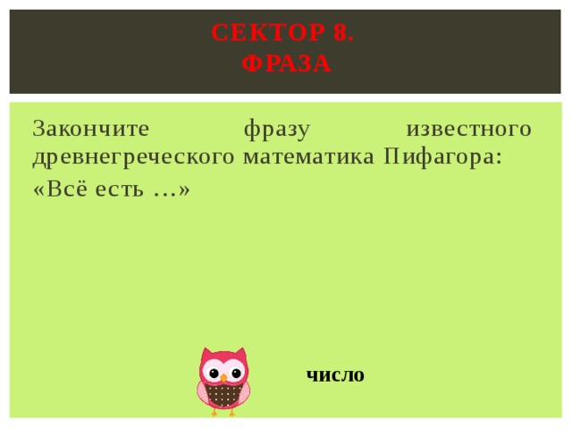 Сектор 8.  ФРАЗА   Закончите фразу известного древнегреческого математика Пифагора: «Всё есть …»  число 