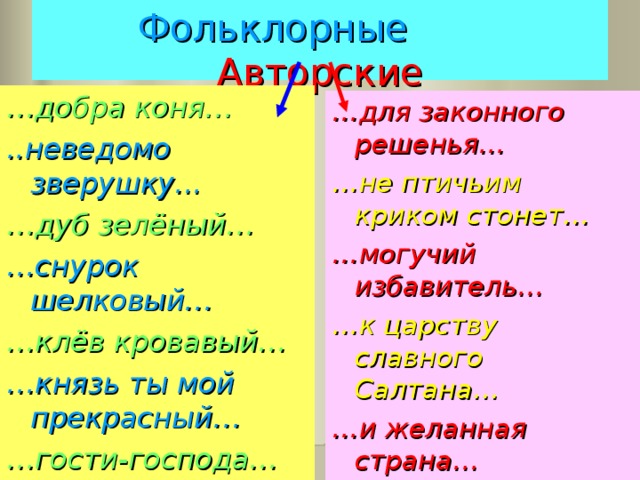 Фольклорные  Авторские … добра коня… ..неведомо зверушку... … дуб зелёный… … снурок шелковый… … клёв кровавый… … князь ты мой  прекрасный… … гости-господа… … для законного решенья… … не птичьим криком стонет… … могучий избавитель… … к царству славного Салтана… … и желанная страна… 