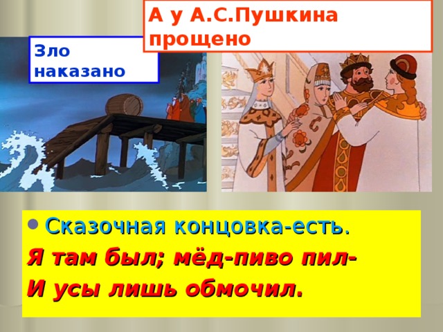 А у А.С.Пушкина прощено Зло наказано Сказочная концовка-есть. Я там был; мёд-пиво пил- И усы лишь обмочил. 