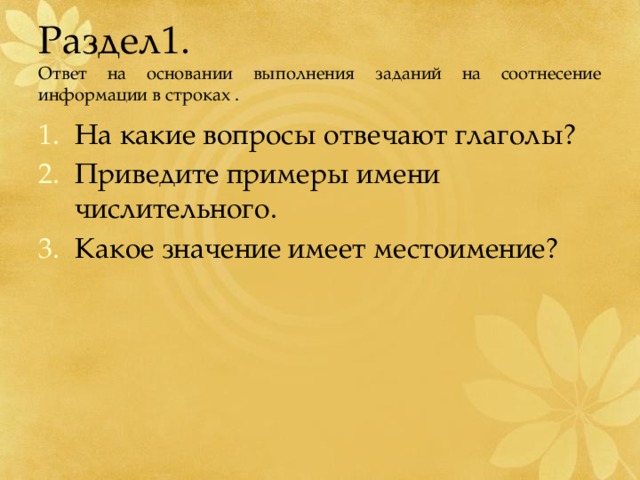 Раздел1.  Ответ на основании выполнения заданий на соотнесение информации в строках . На какие вопросы отвечают глаголы? Приведите примеры имени числительного. Какое значение имеет местоимение? 
