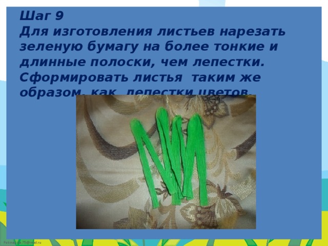    Шаг 9  Для изготовления листьев нарезать зеленую бумагу на более тонкие и длинные полоски, чем лепестки. Сформировать листья таким же образом, как лепестки цветов.   