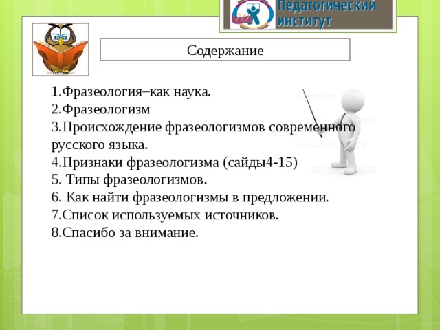 Содержание 1.Фразеология–как наука. 2.Фразеологизм 3.Происхождение фразеологизмов современного русского языка. 4.Признаки фразеологизма (сайды4-15) 5. Типы фразеологизмов. 6. Как найти фразеологизмы в предложении. 7.Список используемых источников. 8.Спасибо за внимание.  