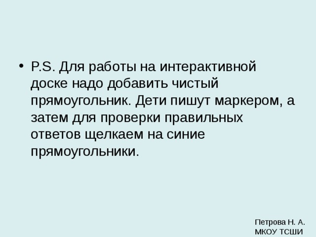 P.S. Для работы на интерактивной доске надо добавить чистый прямоугольник. Дети пишут маркером, а затем для проверки правильных ответов щелкаем на синие прямоугольники.  Петрова Н. А. МКОУ ТСШИ 