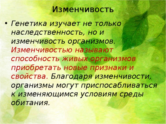 Изменчивость Генетика изучает не только наследственность, но и изменчивость организмов. Изменчивостью называют способность живых организмов приобретать новые признаки и свойства. Благодаря изменчивости, организмы могут приспосабливаться к изменяющимся условиям среды обитания. 