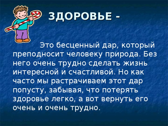ЗДОРОВЬЕ -    Это бесценный дар, который преподносит человеку природа. Без него очень трудно сделать жизнь интересной и счастливой. Но как часто мы растрачиваем этот дар попусту, забывая, что потерять здоровье легко, а вот вернуть его очень и очень трудно. 