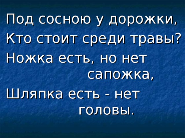 Под сосною у дорожки, Кто стоит среди травы? Ножка есть, но нет             сапожка, Шляпка есть - нет             головы. 