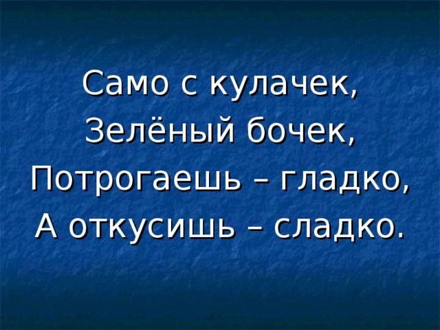 Само с кулачек, Зелёный бочек, Потрогаешь – гладко, А откусишь – сладко. 