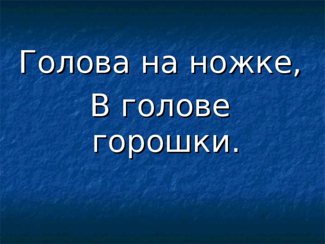Голова на ножке, В голове горошки. 