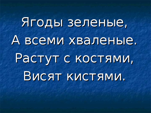 Ягоды зеленые, А всеми хваленые. Растут с костями, Висят кистями. 