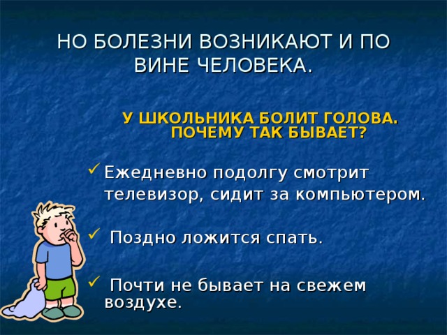 НО БОЛЕЗНИ ВОЗНИКАЮТ И ПО ВИНЕ ЧЕЛОВЕКА. У ШКОЛЬНИКА БОЛИТ ГОЛОВА. ПОЧЕМУ ТАК БЫВАЕТ?  Ежедневно подолгу смотрит  телевизор, сидит за компьютером.  Поздно ложится спать.   Почти не бывает на свежем воздухе. 