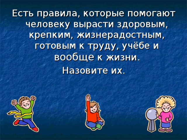 Есть правила, которые помогают человеку вырасти здоровым, крепким, жизнерадостным, готовым к труду, учёбе и вообще к жизни. Назовите их. 