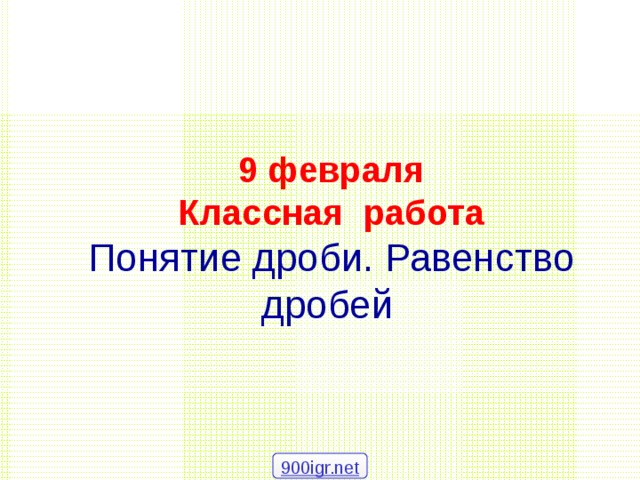 9 февраля  Классная работа  Понятие дроби. Равенство дробей  900igr.net 