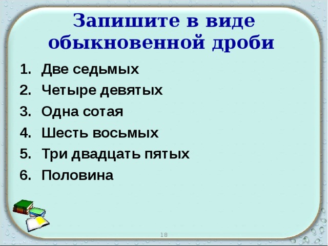 Запишите в виде обыкновенной дроби  Две седьмых Четыре девятых Одна сотая Шесть восьмых Три двадцать пятых Половина 18 