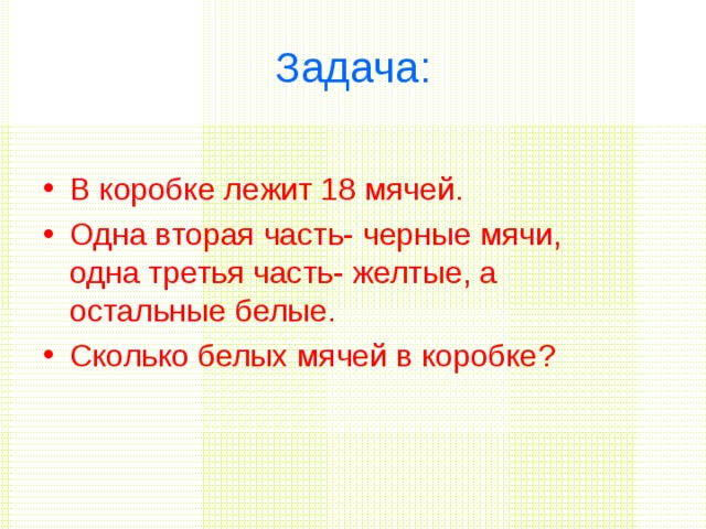 Задача: В коробке лежит 18 мячей. Одна вторая часть- черные мячи, одна третья часть- желтые, а остальные белые. Сколько белых мячей в коробке ? 