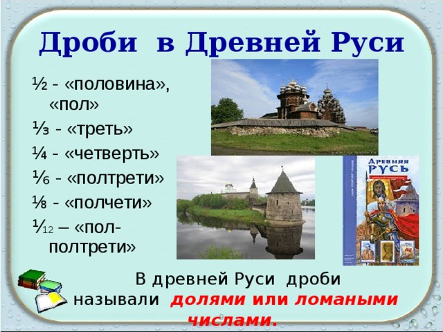 Дроби в Древней Руси ½ - «половина», «пол» ⅓ - «треть» ¼ - «четверть» ⅙ - «полтрети» ⅛ - «полчети» ⅟ 12  –  «пол-полтрети»  В древней Руси дроби называли   долями  или  ломаными числами .   9 