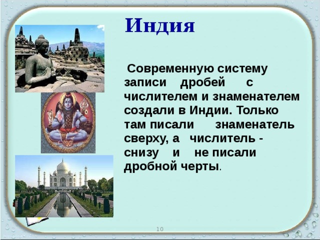  Современную систему записи дробей с числителем и знаменателем создали в Индии. Только там писали знаменатель сверху, а числитель - снизу и не писали дробной черты . 10 