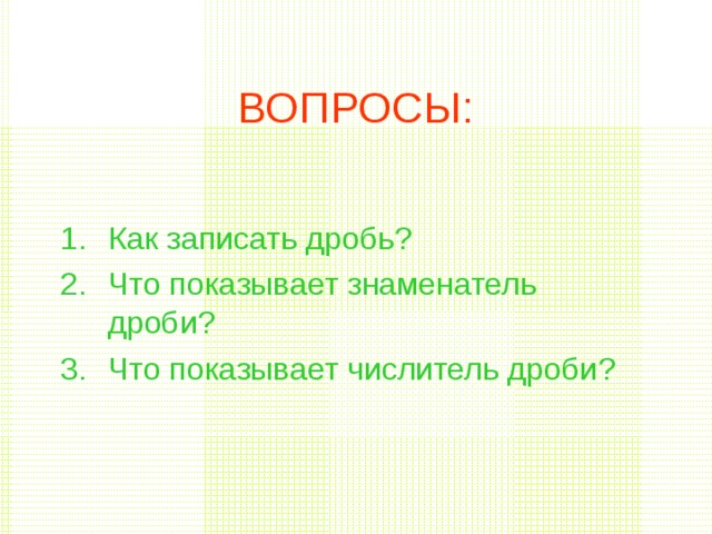 ВОПРОСЫ: Как записать дробь ? Что показывает знаменатель дроби ? Что показывает числитель дроби ? 