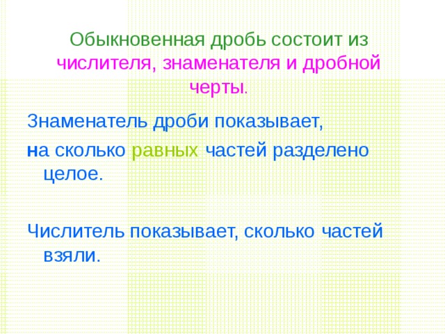 Обыкновенная дробь состоит из  числителя, знаменателя и дробной черты . Знаменатель дроби показывает, н а сколько равных частей разделено целое. Числитель  показывает, сколько  частей взяли. 
