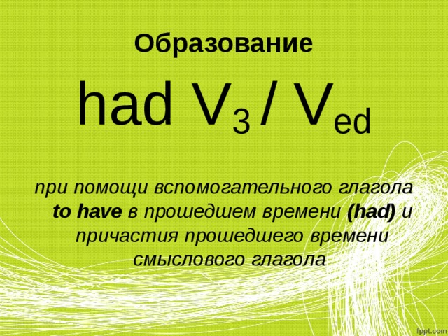 Образование had V 3  /  V ed  при помощи вспомогательного глагола to have в прошедшем времени ( had)  и причастия прошедшего времени смыслового глагола  