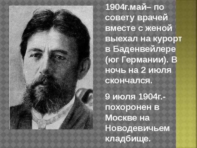 1904г.май– по совету врачей вместе с женой выехал на курорт в Баденвейлере (юг Германии). В ночь на 2 июля скончался. 9 июля 1904г.- похоронен в Москве на Новодевичьем кладбище. 