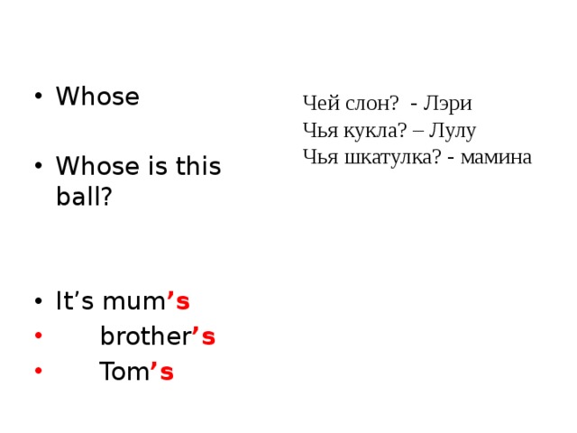 Whose Whose is this ball? It’s mum ’s  brother ’s  Tom ’s Чей слон? - Лэри Чья кукла? – Лулу Чья шкатулка? - мамина 