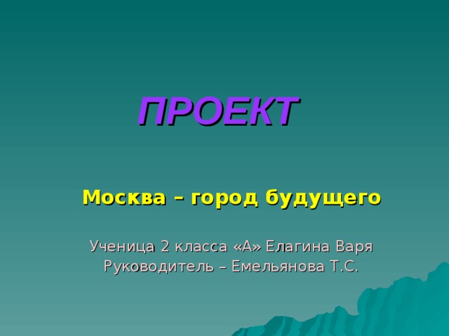 ПРОЕКТ Москва – город будущего  Ученица 2 класса «А» Елагина Варя Руководитель – Емельянова Т.С. 