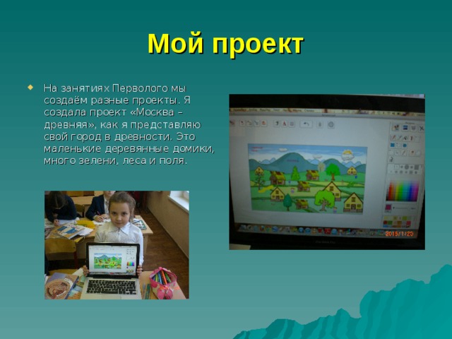 Мой проект На занятиях Перволого мы создаём разные проекты. Я создала проект «Москва – древняя», как я представляю свой город в древности. Это маленькие деревянные домики, много зелени, леса и поля. 
