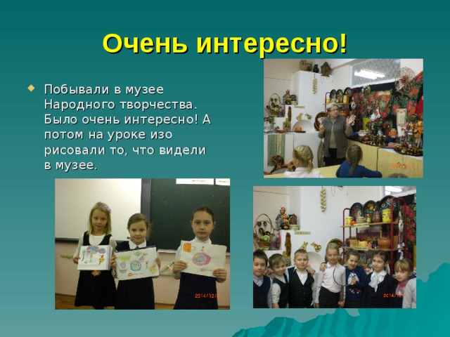 Очень интересно! Побывали в музее Народного творчества. Было очень интересно! А потом на уроке изо рисовали то, что видели в музее. 