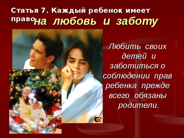 Статья 7. Каждый ребенок имеет право   на любовь и заботу Любить своих детей и заботиться о соблюдении прав ребенка прежде всего обязаны родители. 