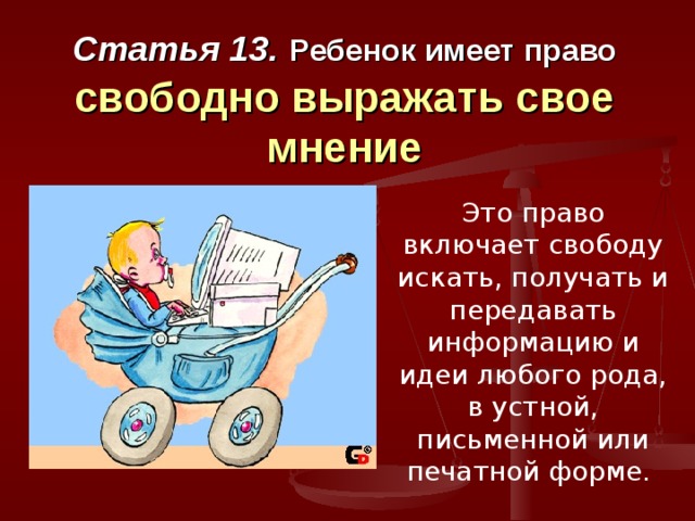 Статья 13.  Ребенок имеет право  свободно выражать свое мнение Это право включает свободу искать, получать и передавать информацию и идеи любого рода, в устной, письменной или печатной форме. 